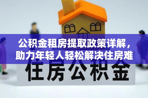 都兰公积金租房提取政策详解，助力年轻人轻松解决住房难题