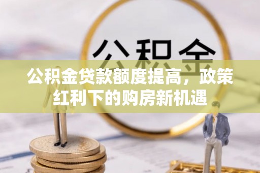 都兰公积金贷款额度提高，政策红利下的购房新机遇