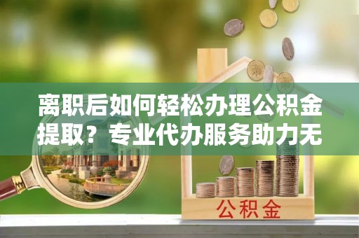 都兰离职后如何轻松办理公积金提取？专业代办服务助力无忧