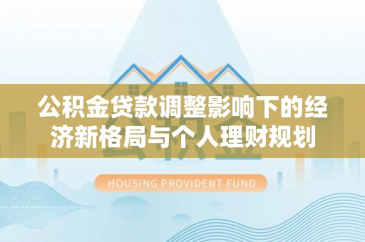 都兰公积金贷款调整影响下的经济新格局与个人理财规划