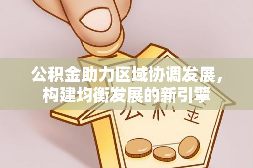 都兰公积金助力区域协调发展，构建均衡发展的新引擎