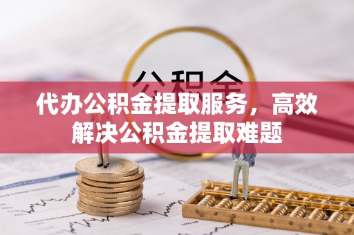 都兰代办公积金提取服务，高效解决公积金提取难题