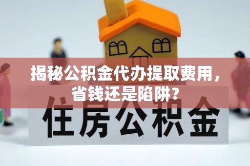 都兰揭秘公积金代办提取费用，省钱还是陷阱？