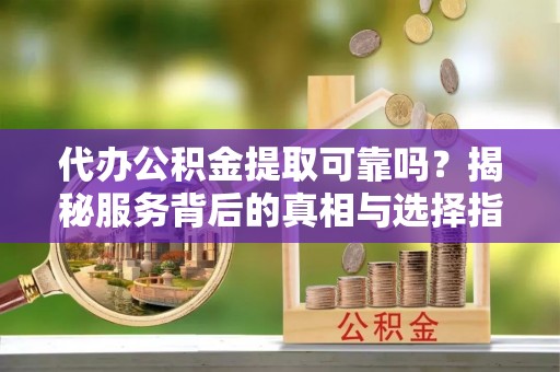 都兰代办公积金提取可靠吗？揭秘服务背后的真相与选择指南