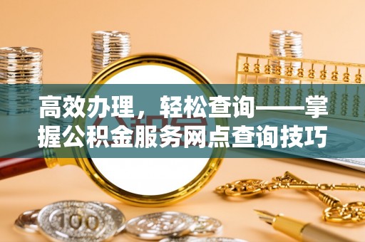 都兰高效办理，轻松查询——掌握公积金服务网点查询技巧