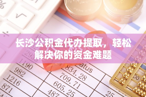 都兰长沙公积金代办提取，轻松解决你的资金难题