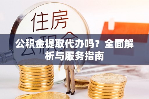 都兰公积金提取代办吗？全面解析与服务指南