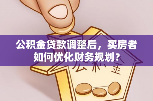 都兰公积金贷款调整后，买房者如何优化财务规划？
