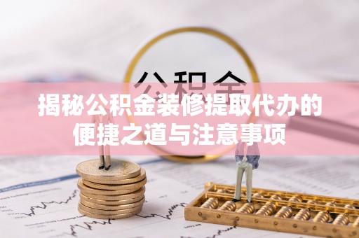 都兰揭秘公积金装修提取代办的便捷之道与注意事项