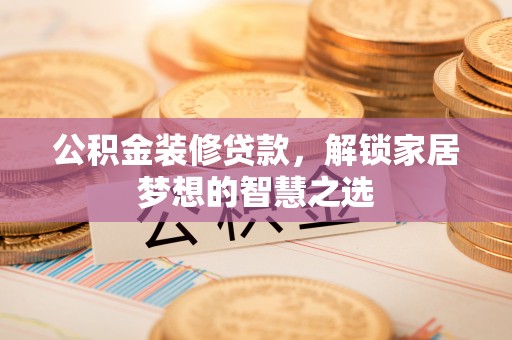 都兰公积金装修贷款，解锁家居梦想的智慧之选