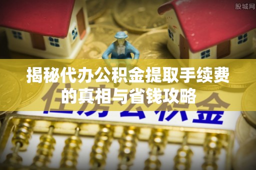 都兰揭秘代办公积金提取手续费的真相与省钱攻略