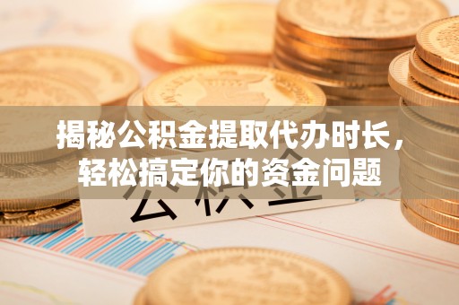 都兰揭秘公积金提取代办时长，轻松搞定你的资金问题