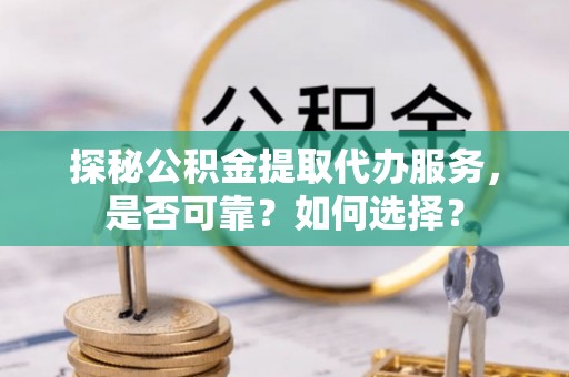 都兰探秘公积金提取代办服务，是否可靠？如何选择？