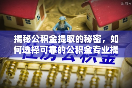 都兰揭秘公积金提取的秘密，如何选择可靠的公积金专业提取代办服务