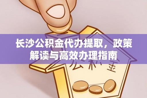 都兰长沙公积金代办提取，政策解读与高效办理指南