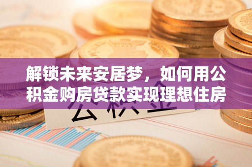 都兰解锁未来安居梦，如何用公积金购房贷款实现理想住房计划