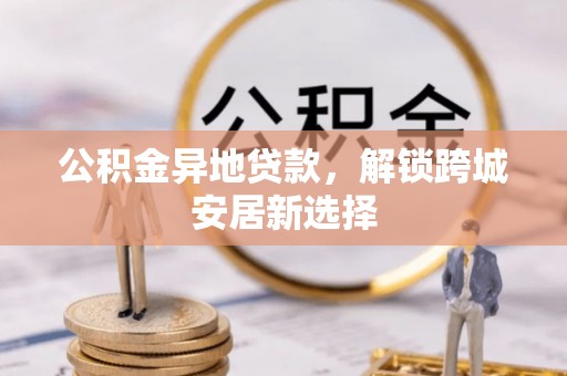 都兰公积金异地贷款，解锁跨城安居新选择