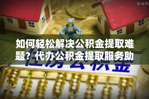 都兰如何轻松解决公积金提取难题？代办公积金提取服务助您一臂之力
