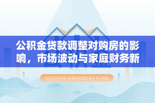 都兰公积金贷款调整对购房的影响，市场波动与家庭财务新趋势