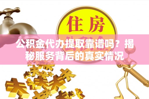 都兰公积金代办提取靠谱吗？揭秘服务背后的真实情况