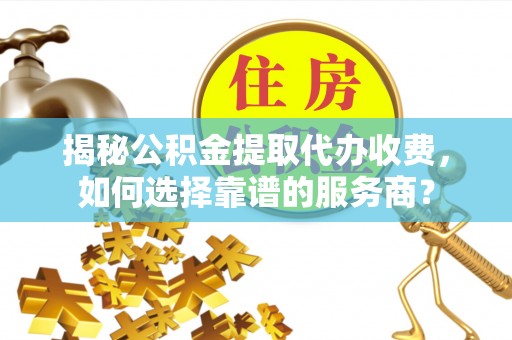 都兰揭秘公积金提取代办收费，如何选择靠谱的服务商？