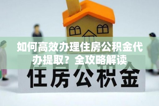 都兰如何高效办理住房公积金代办提取？全攻略解读