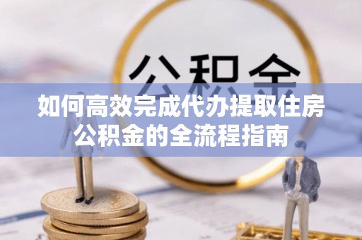 都兰如何高效完成代办提取住房公积金的全流程指南