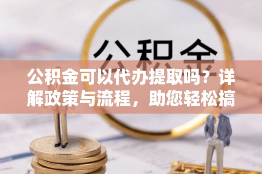 都兰公积金可以代办提取吗？详解政策与流程，助您轻松搞定！