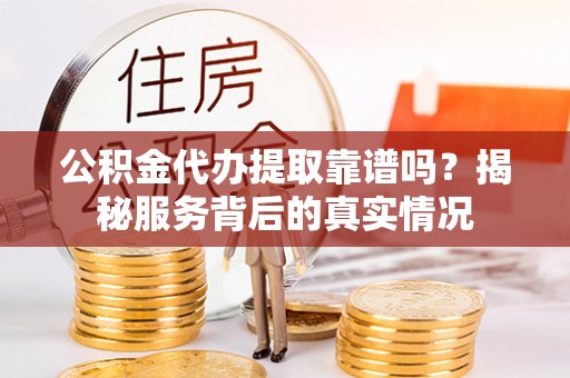 都兰公积金代办提取靠谱吗？揭秘服务背后的真实情况