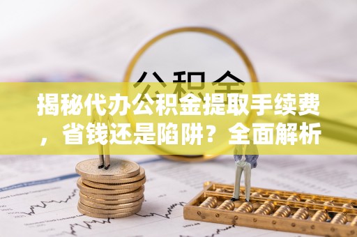 都兰揭秘代办公积金提取手续费，省钱还是陷阱？全面解析与避坑指南