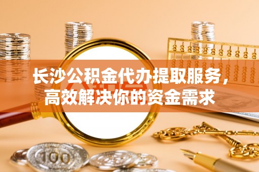都兰长沙公积金代办提取服务，高效解决你的资金需求