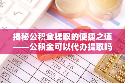 都兰揭秘公积金提取的便捷之道——公积金可以代办提取吗？