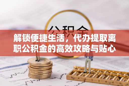 都兰解锁便捷生活，代办提取离职公积金的高效攻略与贴心建议