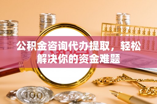 都兰公积金咨询代办提取，轻松解决你的资金难题
