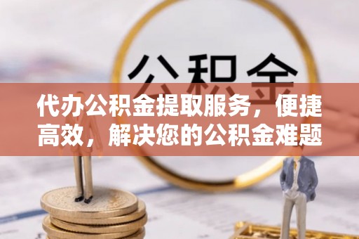 都兰代办公积金提取服务，便捷高效，解决您的公积金难题