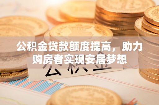 都兰公积金贷款额度提高，助力购房者实现安居梦想