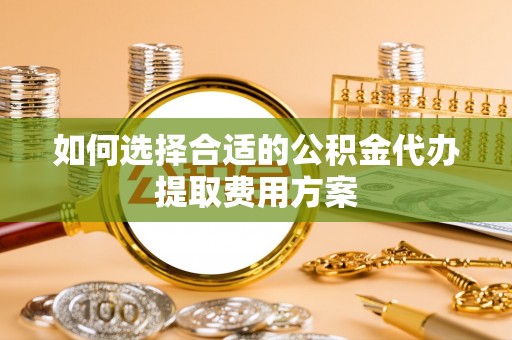 都兰如何选择合适的公积金代办提取费用方案