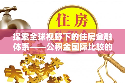 都兰探索全球视野下的住房金融体系——公积金国际比较的深度解析