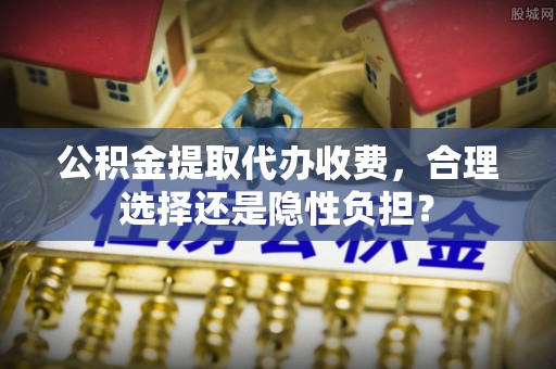 都兰公积金提取代办收费，合理选择还是隐性负担？