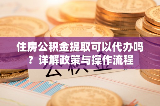 都兰住房公积金提取可以代办吗？详解政策与操作流程