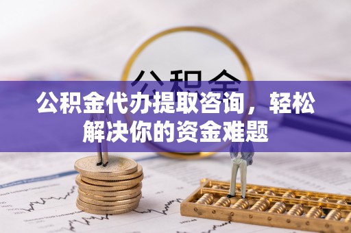 都兰公积金代办提取咨询，轻松解决你的资金难题