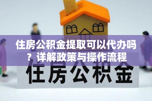 都兰住房公积金提取可以代办吗？详解政策与操作流程