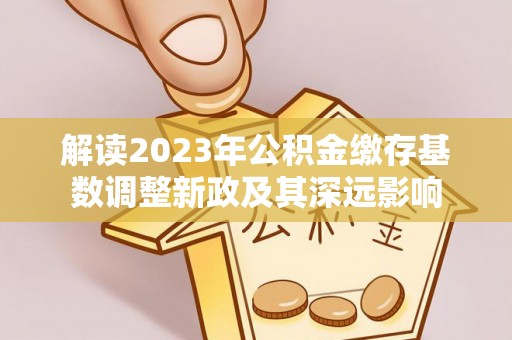 都兰解读2023年公积金缴存基数调整新政及其深远影响