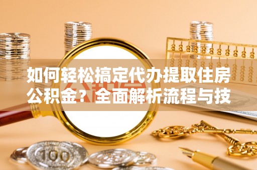 都兰如何轻松搞定代办提取住房公积金？全面解析流程与技巧
