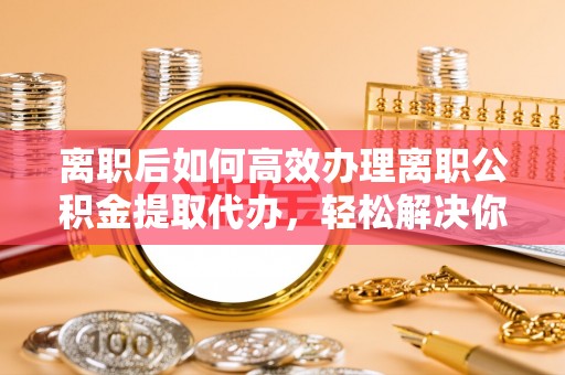 都兰离职后如何高效办理离职公积金提取代办，轻松解决你的后顾之忧