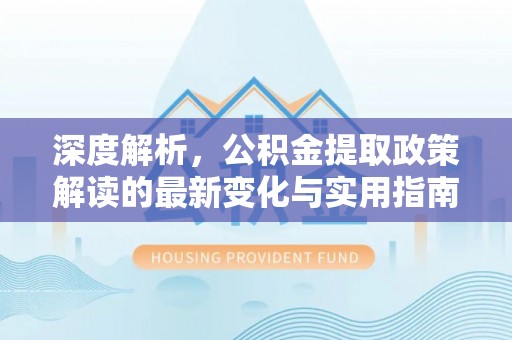 都兰深度解析，公积金提取政策解读的最新变化与实用指南