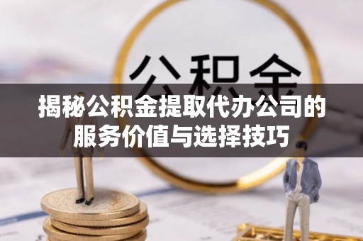都兰揭秘公积金提取代办公司的服务价值与选择技巧