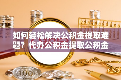 都兰如何轻松解决公积金提取难题？代办公积金提取公积金服务详解