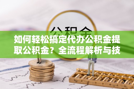都兰如何轻松搞定代办公积金提取公积金？全流程解析与技巧分享