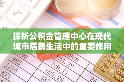 都兰探析公积金管理中心在现代城市居民生活中的重要作用